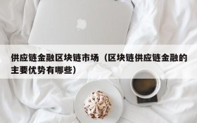 供应链金融区块链市场(区块链供应链金融的主要优势有哪些)