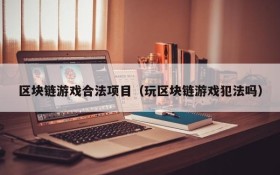 区块链游戏合法项目(玩区块链游戏犯法吗)