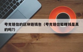 夸克链信的区块链钱包(夸克链信能赚钱是真的吗?)