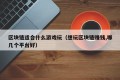 区块链适合什么游戏玩（想玩区块链赚钱,哪几个平台好）