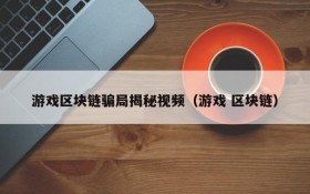 游戏区块链骗局揭秘视频（游戏 区块链）