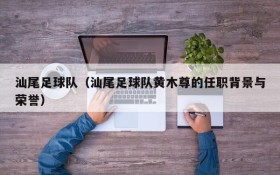 汕尾足球队(汕尾足球队黄木尊的任职背景与荣誉)