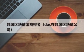 韩国区块链游戏排名(dac在韩国区块链公司)