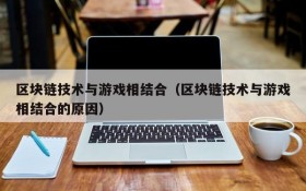 区块链技术与游戏相结合（区块链技术与游戏相结合的原因）