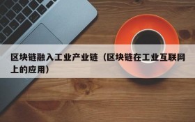 区块链融入工业产业链(区块链在工业互联网上的应用)