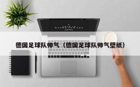 德国足球队帅气（德国足球队帅气壁纸）