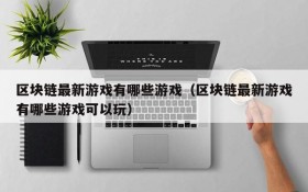 区块链最新游戏有哪些游戏（区块链最新游戏有哪些游戏可以玩）