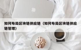 如何布局区块链供应链(如何布局区块链供应链管理)
