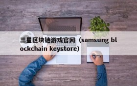 三星区块链游戏官网(samsung blockchain keystore)