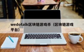 wedotalk区块链游戏币(区块链游戏平台)