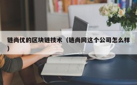 链尚优的区块链技术(链尚网这个公司怎么样)