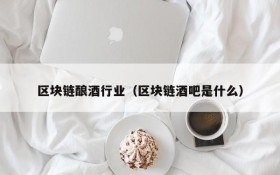 区块链酿酒行业(区块链酒吧是什么)