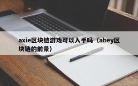 axie区块链游戏可以入手吗(abey区块链的前景)