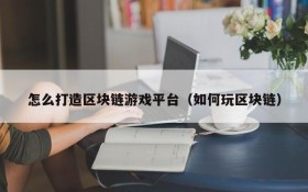 怎么打造区块链游戏平台（如何玩区块链）