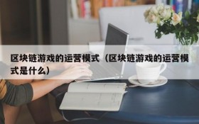 区块链游戏的运营模式(区块链游戏的运营模式是什么)