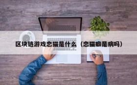区块链游戏恋猫是什么(恋猫癖是病吗)