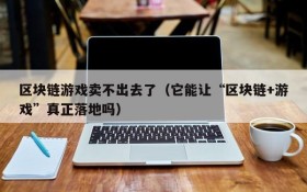 区块链游戏卖不出去了(它能让“区块链+游戏”真正落地吗)