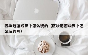 区块链游戏萝卜怎么玩的(区块链游戏萝卜怎么玩的啊)