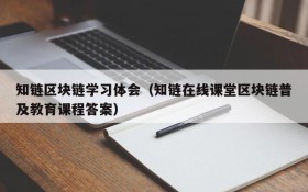 知链区块链学习体会(知链在线课堂区块链普及教育课程答案)