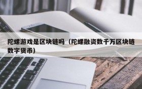 陀螺游戏是区块链吗（陀螺融资数千万区块链数字货币）