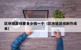 区块链游戏要多少钱一个（区块链游戏制作成本）