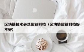 区块链技术必选趣链科技(区块链趣链科技好不好)