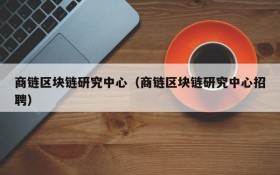 商链区块链研究中心(商链区块链研究中心招聘)
