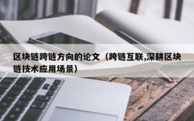区块链跨链方向的论文(跨链互联,深耕区块链技术应用场景)