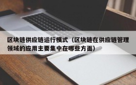 区块链供应链运行模式(区块链在供应链管理领域的应用主要集中在哪些方面)