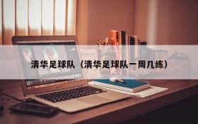 清华足球队(清华足球队一周几练)