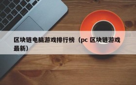 区块链电脑游戏排行榜(pc 区块链游戏 最新)