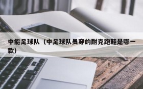 中能足球队(中足球队员穿的耐克跑鞋是哪一款)