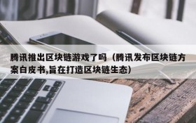 腾讯推出区块链游戏了吗(腾讯发布区块链方案白皮书,旨在打造区块链生态)