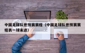 中国足球队世预赛赛程（中国足球队世预赛赛程表一球未进）