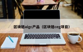 区块链aigc产品(区块链ceg项目)