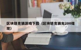 区块链竞猜游戏下载（区块链竞猜充200提现）