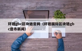 环链gbc区块链官网(环链国际区块链gbc造市新闻)