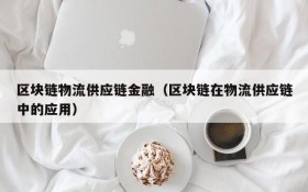 区块链物流供应链金融(区块链在物流供应链中的应用)