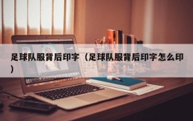足球队服背后印字(足球队服背后印字怎么印)