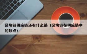 区块链供应链还有什么链(区块链在供应链中的缺点)