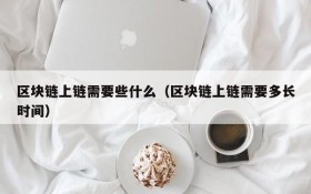区块链上链需要些什么(区块链上链需要多长时间)