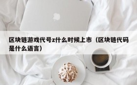 区块链游戏代号z什么时候上市(区块链代码是什么语言)