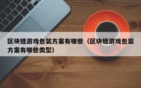 区块链游戏包装方案有哪些（区块链游戏包装方案有哪些类型）