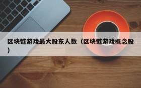 区块链游戏最大股东人数（区块链游戏概念股）