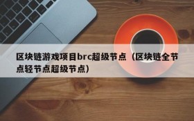 区块链游戏项目brc超级节点(区块链全节点轻节点超级节点)