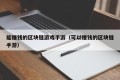 能赚钱的区块链游戏手游（可以赚钱的区块链手游）