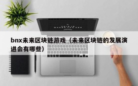 bnx未来区块链游戏(未来区块链的发展演进会有哪些)