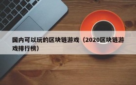 国内可以玩的区块链游戏（2020区块链游戏排行榜）