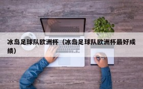 冰岛足球队欧洲杯(冰岛足球队欧洲杯最好成绩)