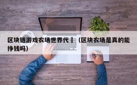 区块链游戏农场世界代帀(区块农场是真的能挣钱吗)